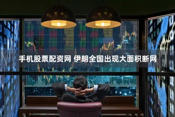 手机股票配资网 伊朗全国出现大面积断网