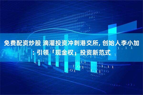 免费配资炒股 滴灌投资冲刺港交所, 创始人李小加: 引领「现金权」投资新范式