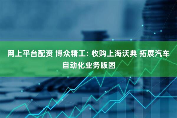 网上平台配资 博众精工: 收购上海沃典 拓展汽车自动化业务版图