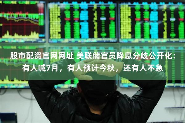 股市配资官网网址 美联储官员降息分歧公开化：有人喊7月，有人预计今秋，还有人不急