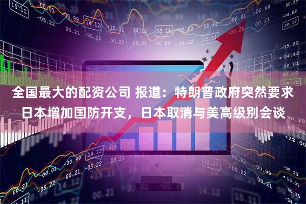 全国最大的配资公司 报道：特朗普政府突然要求日本增加国防开支，日本取消与美高级别会谈