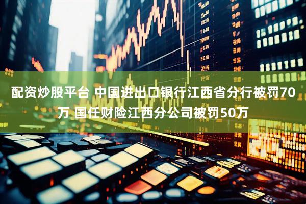 配资炒股平台 中国进出口银行江西省分行被罚70万 国任财险江西分公司被罚50万