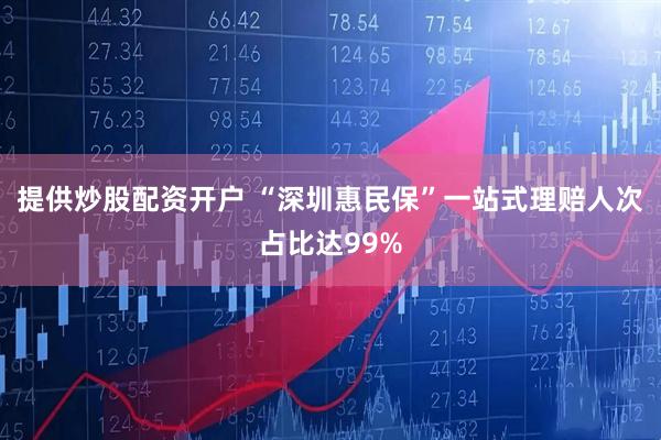 提供炒股配资开户 “深圳惠民保”一站式理赔人次占比达99%