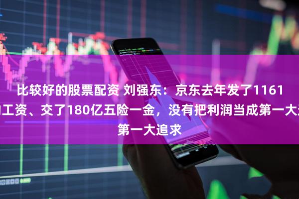比较好的股票配资 刘强东：京东去年发了1161亿的工资、交了180亿五险一金，没有把利润当成第一大追求