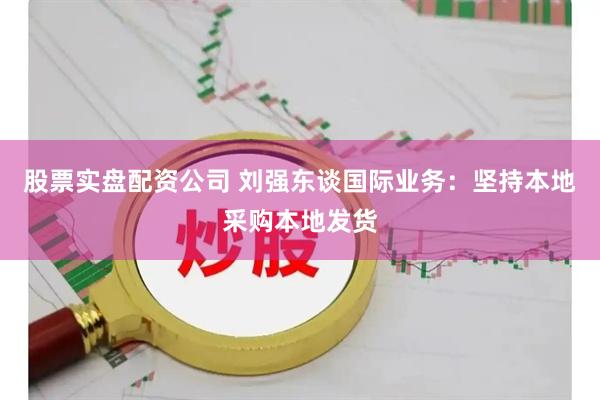 股票实盘配资公司 刘强东谈国际业务：坚持本地采购本地发货