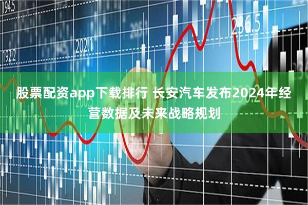 股票配资app下载排行 长安汽车发布2024年经营数据及未来战略规划