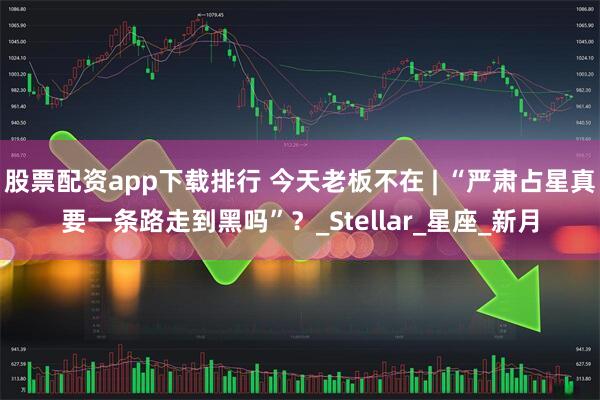 股票配资app下载排行 今天老板不在 | “严肃占星真要一条路走到黑吗”？_Stellar_星座_新月