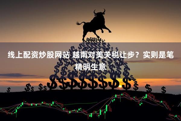 线上配资炒股网站 越南对美关税让步？实则是笔精明生意