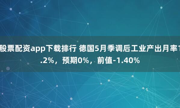 股票配资app下载排行 德国5月季调后工业产出月率1.2%，预期0%，前值-1.40%