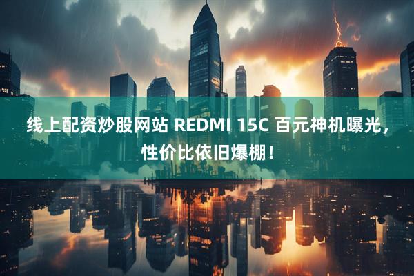线上配资炒股网站 REDMI 15C 百元神机曝光，性价比依旧爆棚！
