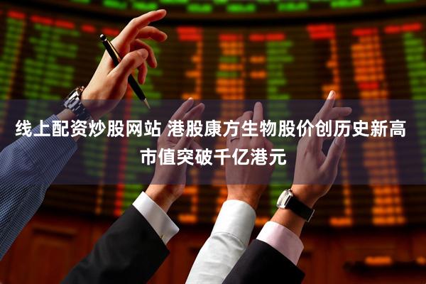 线上配资炒股网站 港股康方生物股价创历史新高 市值突破千亿港元