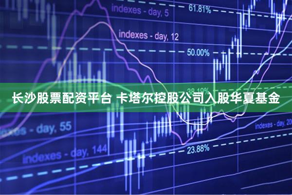 长沙股票配资平台 卡塔尔控股公司入股华夏基金
