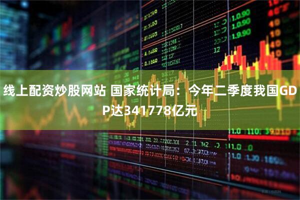 线上配资炒股网站 国家统计局：今年二季度我国GDP达341778亿元