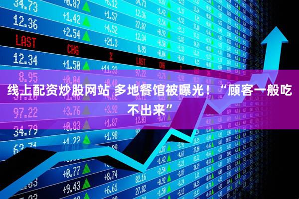 线上配资炒股网站 多地餐馆被曝光！“顾客一般吃不出来”