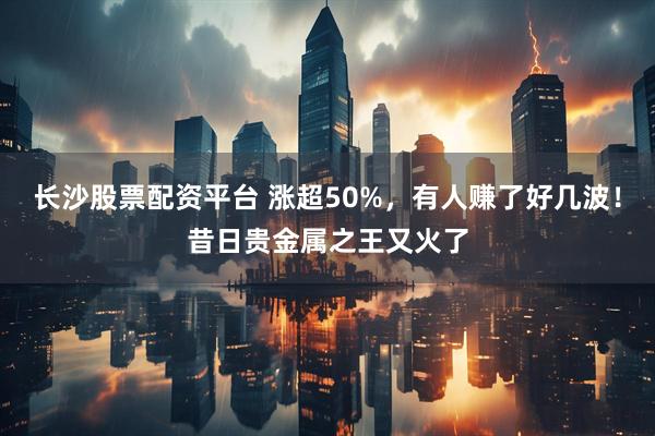 长沙股票配资平台 涨超50%，有人赚了好几波！昔日贵金属之王又火了