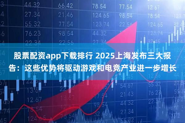 股票配资app下载排行 2025上海发布三大报告：这些优势将驱动游戏和电竞产业进一步增长