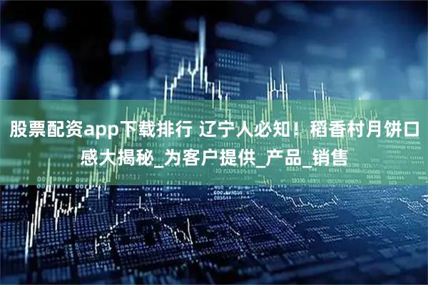 股票配资app下载排行 辽宁人必知！稻香村月饼口感大揭秘_为客户提供_产品_销售