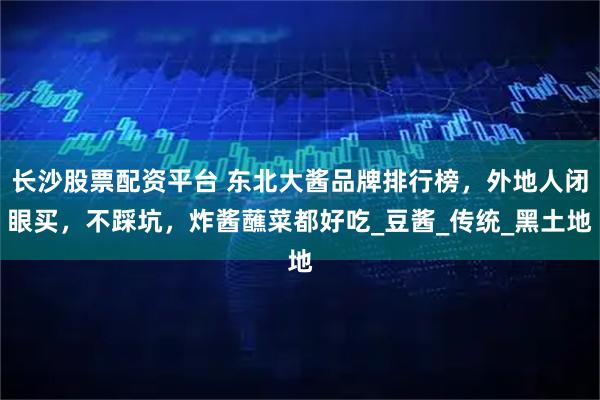 长沙股票配资平台 东北大酱品牌排行榜，外地人闭眼买，不踩坑，炸酱蘸菜都好吃_豆酱_传统_黑土地