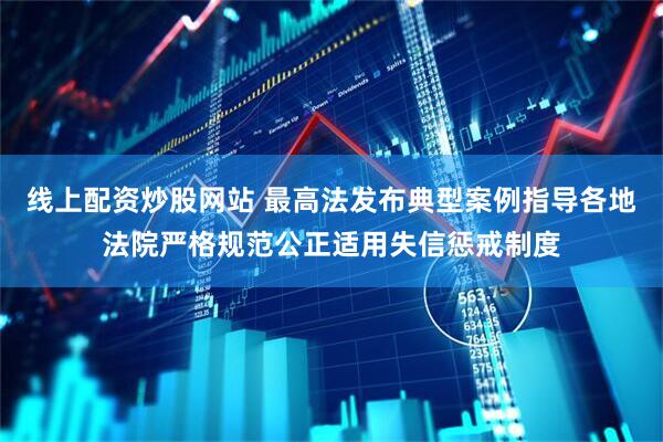 线上配资炒股网站 最高法发布典型案例指导各地法院严格规范公正适用失信惩戒制度