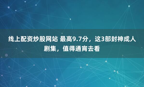 线上配资炒股网站 最高9.7分，这3部封神成人剧集，值得通宵去看