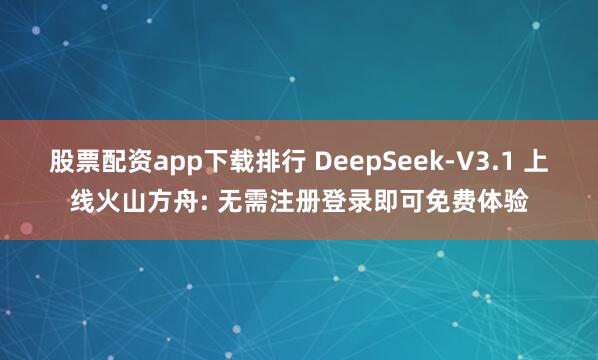 股票配资app下载排行 DeepSeek-V3.1 上线火山方舟: 无需注册登录即可免费体验