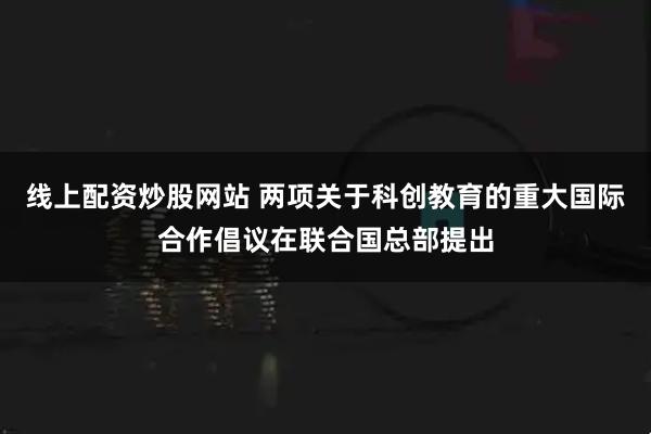 线上配资炒股网站 两项关于科创教育的重大国际合作倡议在联合国总部提出