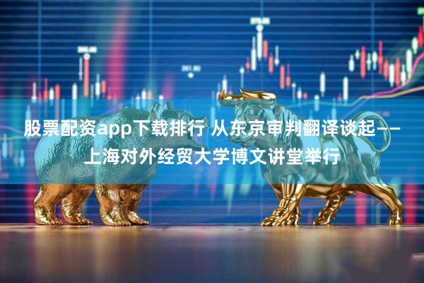 股票配资app下载排行 从东京审判翻译谈起——上海对外经贸大学博文讲堂举行