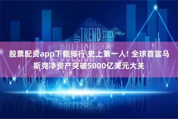 股票配资app下载排行 史上第一人! 全球首富马斯克净资产突破5000亿美元大关