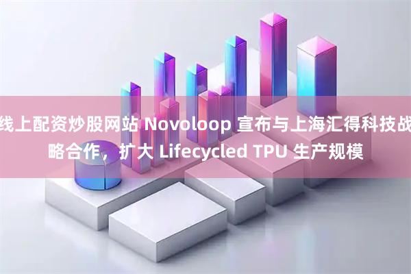 线上配资炒股网站 Novoloop 宣布与上海汇得科技战略合作，扩大 Lifecycled TPU 生产规模