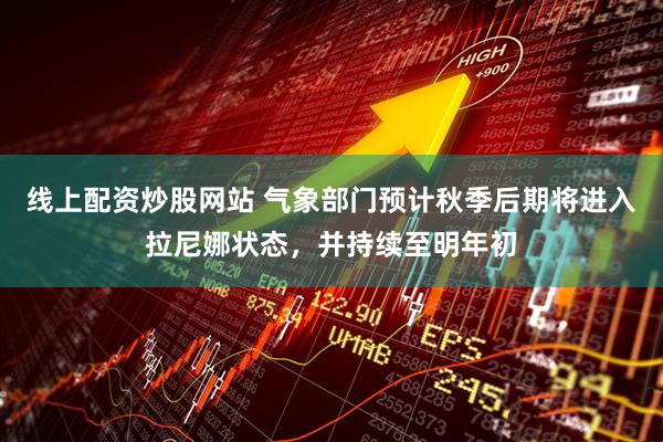 线上配资炒股网站 气象部门预计秋季后期将进入拉尼娜状态，并持续至明年初