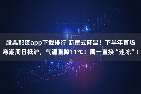 股票配资app下载排行 断崖式降温！下半年首场寒潮周日抵沪，气温直降11℃！周一直接“速冻”！