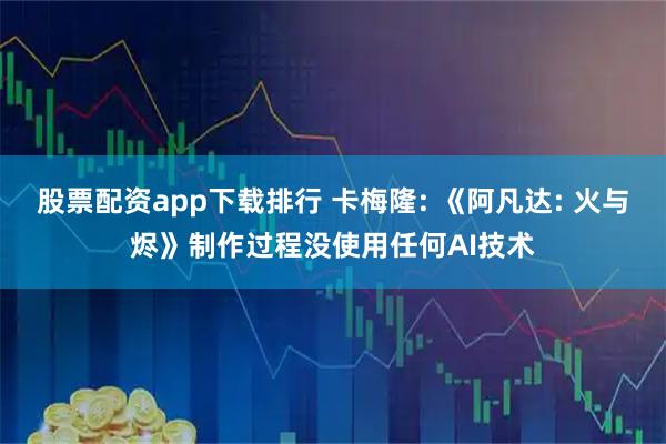 股票配资app下载排行 卡梅隆: 《阿凡达: 火与烬》制作过程没使用任何AI技术