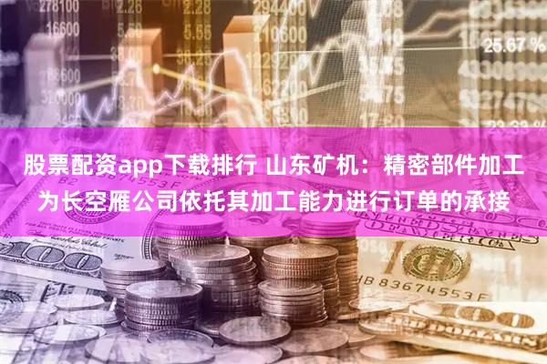 股票配资app下载排行 山东矿机：精密部件加工为长空雁公司依托其加工能力进行订单的承接