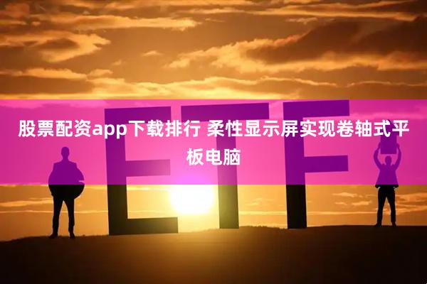 股票配资app下载排行 柔性显示屏实现卷轴式平板电脑