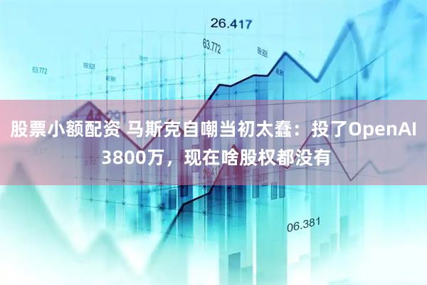 股票小额配资 马斯克自嘲当初太蠢：投了OpenAI 3800万，现在啥股权都没有