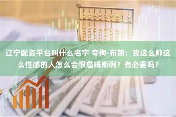 辽宁配资平台叫什么名字 夸梅·布朗：我这么帅这么性感的人怎么会恨詹姆斯啊？有必要吗？