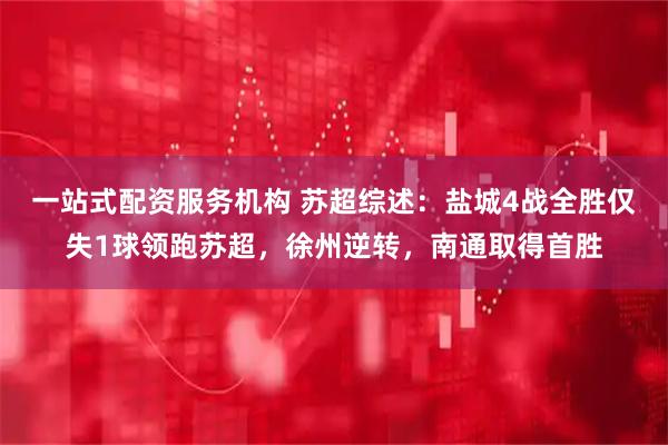 一站式配资服务机构 苏超综述：盐城4战全胜仅失1球领跑苏超，徐州逆转，南通取得首胜