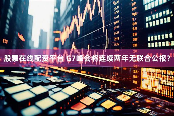 股票在线配资平台 G7峰会将连续两年无联合公报？