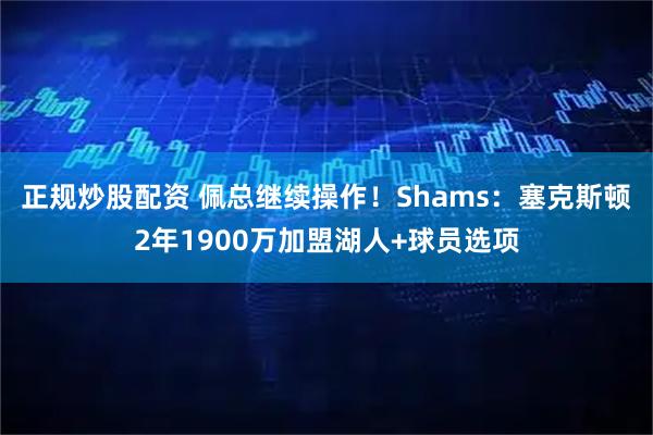 正规炒股配资 佩总继续操作！Shams：塞克斯顿2年1900万加盟湖人+球员选项