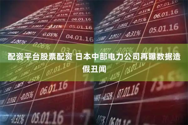 配资平台股票配资 日本中部电力公司再曝数据造假丑闻