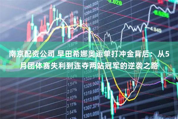 南京配资公司 早田希娜奥运单打冲金背后：从5月团体赛失利到连夺两站冠军的逆袭之路