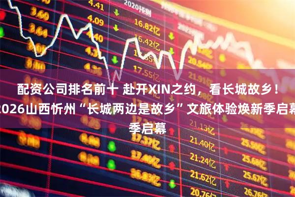 配资公司排名前十 赴开XIN之约，看长城故乡！2026山西忻州“长城两边是故乡”文旅体验焕新季启幕