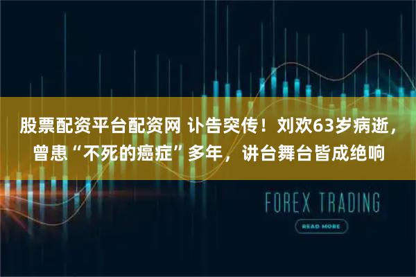 股票配资平台配资网 讣告突传!刘欢63岁病逝,曾患“不死的癌症”多年,讲台舞台皆成绝响