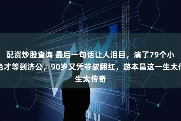 配资炒股查询 最后一句话让人泪目，演了79个小角色才等到济公，90岁又凭爷叔翻红，游本昌这一生太传奇