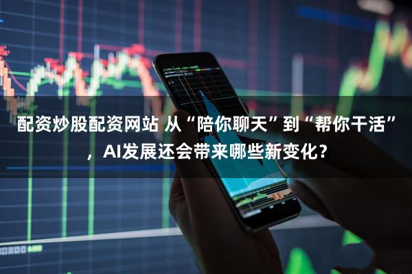配资炒股配资网站 从“陪你聊天”到“帮你干活”，AI发展还会带来哪些新变化？