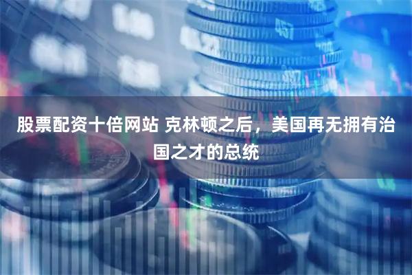 股票配资十倍网站 克林顿之后，美国再无拥有治国之才的总统