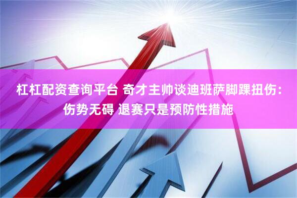 杠杠配资查询平台 奇才主帅谈迪班萨脚踝扭伤：伤势无碍 退赛只是预防性措施