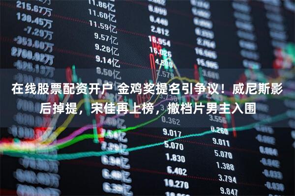 在线股票配资开户 金鸡奖提名引争议！威尼斯影后掉提，宋佳再上榜，撤档片男主入围
