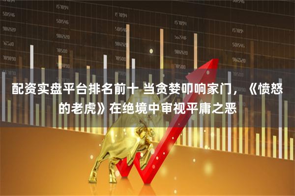 配资实盘平台排名前十 当贪婪叩响家门，《愤怒的老虎》在绝境中审视平庸之恶