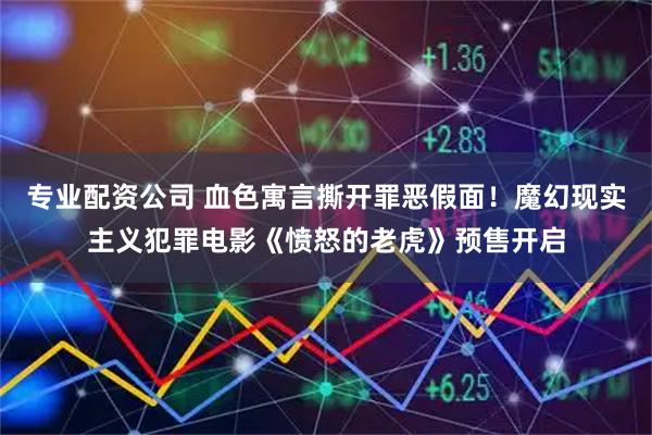 专业配资公司 血色寓言撕开罪恶假面！魔幻现实主义犯罪电影《愤怒的老虎》预售开启